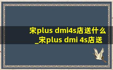 宋plus dmi4s店送什么_宋plus dmi 4s店送什么最划算